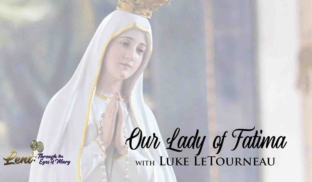 Lent 2023: Our Lady of Fatima With Luke LeTourneau